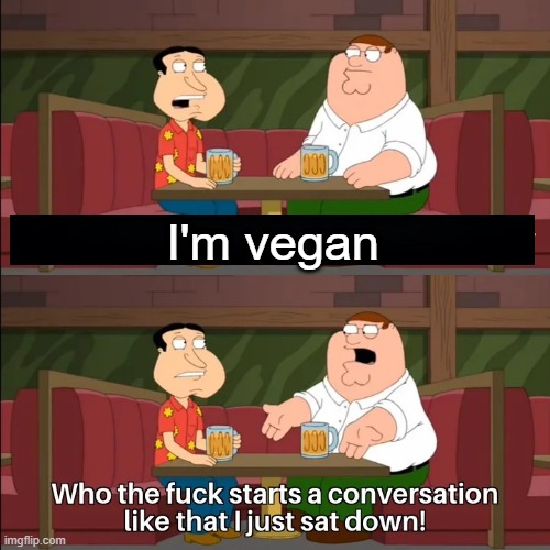 Who the f**k starts a conversation like that I just sat down! | I'm vegan | image tagged in who the f k starts a conversation like that i just sat down | made w/ Imgflip meme maker