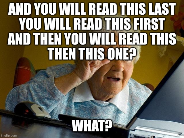 Grandma Finds The Internet Meme | AND YOU WILL READ THIS LAST
YOU WILL READ THIS FIRST
AND THEN YOU WILL READ THIS
THEN THIS ONE? WHAT? | image tagged in memes,grandma finds the internet | made w/ Imgflip meme maker