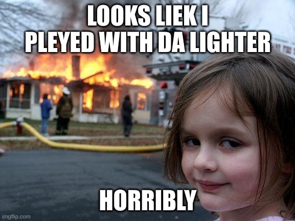 Disaster Girl | LOOKS LIEK I PLEYED WITH DA LIGHTER; HORRIBLY | image tagged in memes,disaster girl | made w/ Imgflip meme maker