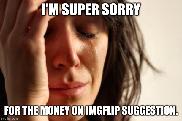 I’m so sorry. | I’M SUPER SORRY; FOR THE MONEY ON IMGFLIP SUGGESTION. | image tagged in memes,first world problems | made w/ Imgflip meme maker