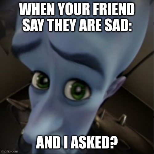 Question Mark | WHEN YOUR FRIEND SAY THEY ARE SAD:; AND I ASKED? | image tagged in megamind peeking | made w/ Imgflip meme maker