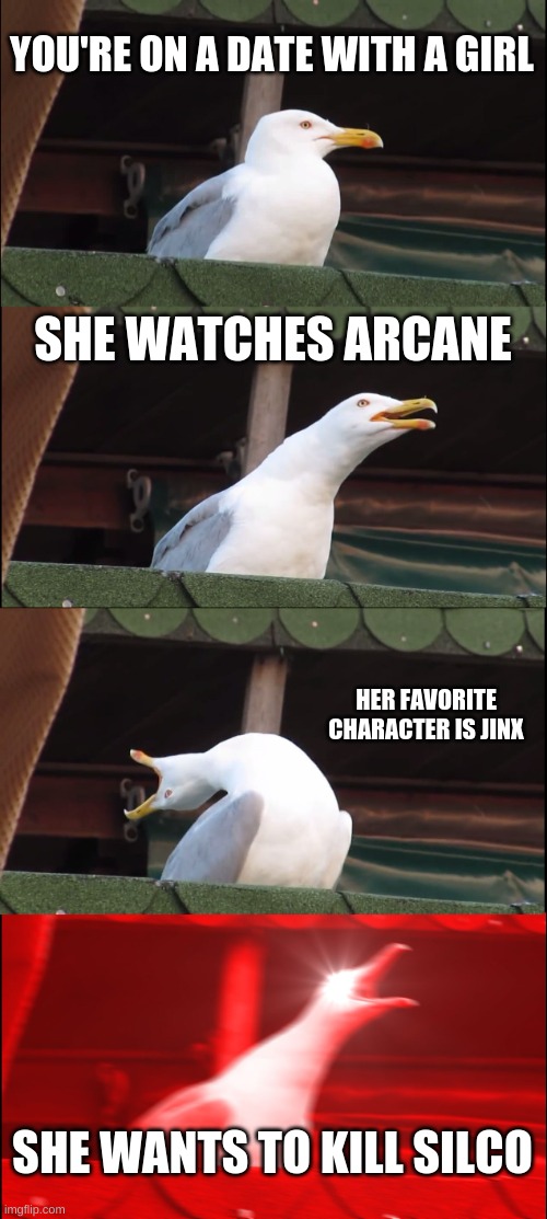 Arcane Meme 05 | YOU'RE ON A DATE WITH A GIRL; SHE WATCHES ARCANE; HER FAVORITE CHARACTER IS JINX; SHE WANTS TO KILL SILCO | image tagged in memes,inhaling seagull | made w/ Imgflip meme maker