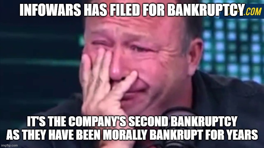 alex jones | INFOWARS HAS FILED FOR BANKRUPTCY; IT'S THE COMPANY'S SECOND BANKRUPTCY AS THEY HAVE BEEN MORALLY BANKRUPT FOR YEARS | image tagged in alex jones | made w/ Imgflip meme maker