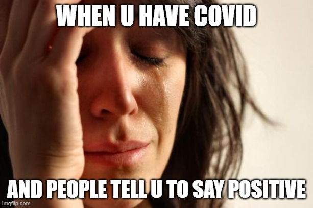 yes this is real | WHEN U HAVE COVID; AND PEOPLE TELL U TO SAY POSITIVE | image tagged in memes,first world problems | made w/ Imgflip meme maker