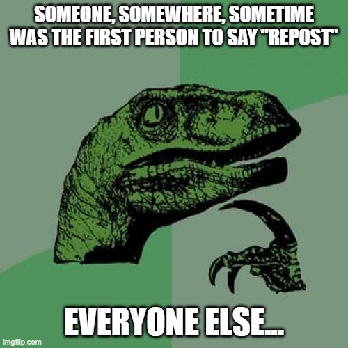 Is This A Repost? | SOMEONE, SOMEWHERE, SOMETIME WAS THE FIRST PERSON TO SAY "REPOST"; EVERYONE ELSE... | image tagged in memes,philosoraptor,meta,repost,mind blown,questions | made w/ Imgflip meme maker