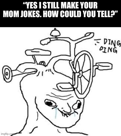 Ding Ding | “YES I STILL MAKE YOUR MOM JOKES. HOW COULD YOU TELL?” | image tagged in ding ding | made w/ Imgflip meme maker