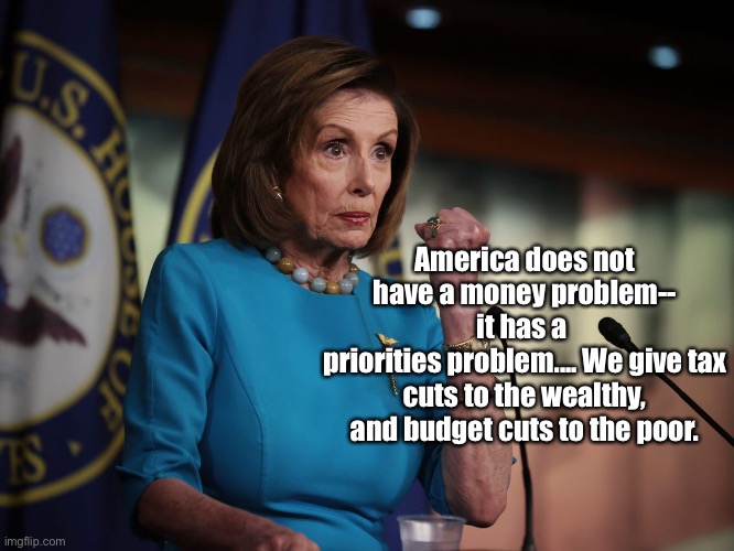 Tax | America does not have a money problem--
it has a 
priorities problem.... We give tax cuts to the wealthy, and budget cuts to the poor. | image tagged in tax,money,america,pelosi,rich,poor | made w/ Imgflip meme maker