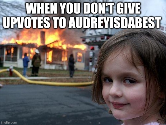 Disaster Girl | WHEN YOU DON'T GIVE UPVOTES TO AUDREYISDABEST | image tagged in memes,disaster girl | made w/ Imgflip meme maker