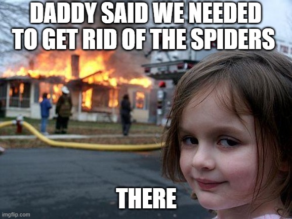 Disaster Girl | DADDY SAID WE NEEDED TO GET RID OF THE SPIDERS; THERE | image tagged in memes,disaster girl | made w/ Imgflip meme maker