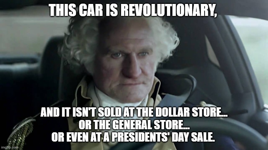 George Washington Dodge Commercial | THIS CAR IS REVOLUTIONARY, AND IT ISN'T SOLD AT THE DOLLAR STORE...
OR THE GENERAL STORE...
OR EVEN AT A PRESIDENTS' DAY SALE. | image tagged in george washington dodge commercial | made w/ Imgflip meme maker