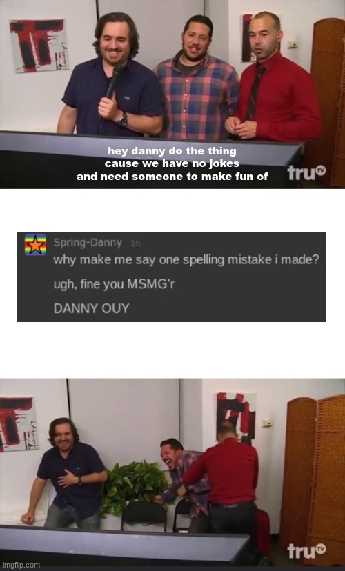 Impractical Jokers | hey danny do the thing cause we have no jokes and need someone to make fun of | image tagged in impractical jokers | made w/ Imgflip meme maker
