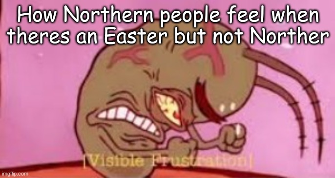 GRRRRRR |  How Northern people feel when theres an Easter but not Norther | image tagged in visible frustration | made w/ Imgflip meme maker