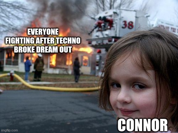 idk what this is | EVERYONE FIGHTING AFTER TECHNO BROKE DREAM OUT; CONNOR | image tagged in memes,disaster girl | made w/ Imgflip meme maker