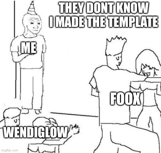 party loner | THEY DONT KNOW I MADE THE TEMPLATE FOOX WENDIGLOW ME | image tagged in party loner | made w/ Imgflip meme maker