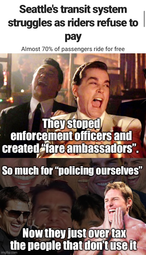 Riders just ignore the “fare ambassadors” and let someone else pay for it. | They stoped enforcement officers and created “fare ambassadors”. So much for “policing ourselves”; Now they just over tax the people that don’t use it | image tagged in memes,good fellas hilarious,laughing tom cruise,politics lol | made w/ Imgflip meme maker