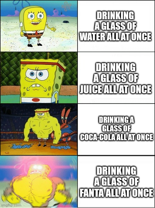 The last two are impossible (especially the last one) | DRINKING A GLASS OF WATER ALL AT ONCE; DRINKING A GLASS OF JUICE ALL AT ONCE; DRINKING A GLASS OF COCA-COLA ALL AT ONCE; DRINKING A GLASS OF FANTA ALL AT ONCE | image tagged in sponge finna commit muder | made w/ Imgflip meme maker