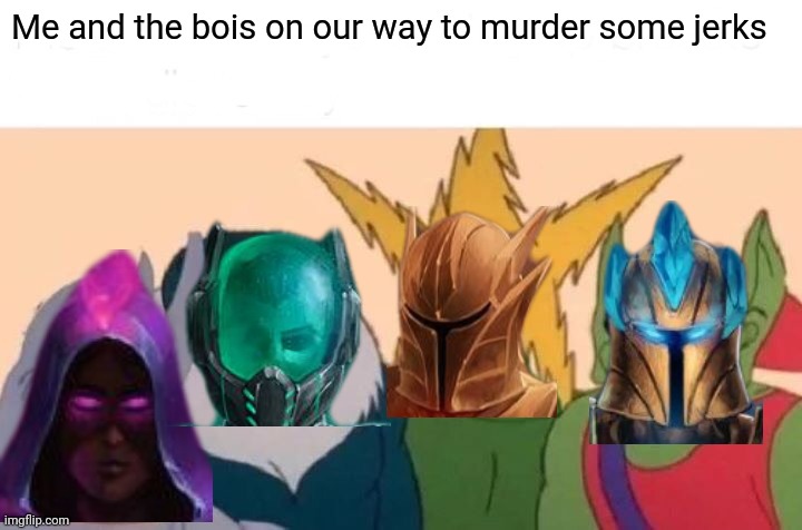 Me And The Boys Meme | Me and the bois on our way to murder some jerks | image tagged in memes,me and the boys | made w/ Imgflip meme maker