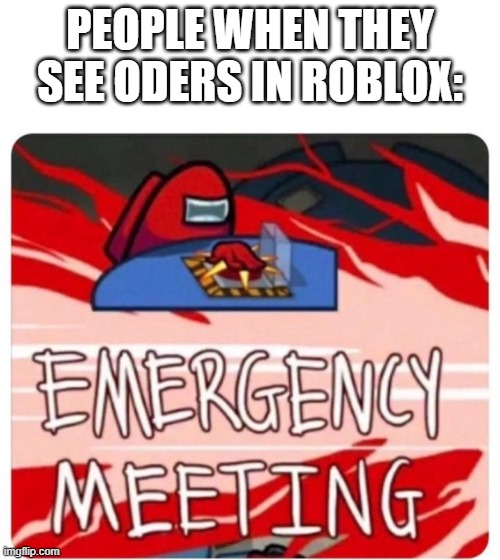 O D E R | PEOPLE WHEN THEY SEE ODERS IN ROBLOX: | image tagged in emergency meeting among us | made w/ Imgflip meme maker