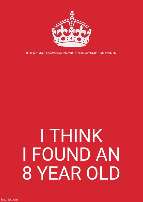 Keep Calm And Carry On Red | HTTPS://IMGFLIP.COM/I/6CR75P?NERP=1650312513#COM18450705; I THINK I FOUND AN 8 YEAR OLD | image tagged in memes,keep calm and carry on red | made w/ Imgflip meme maker