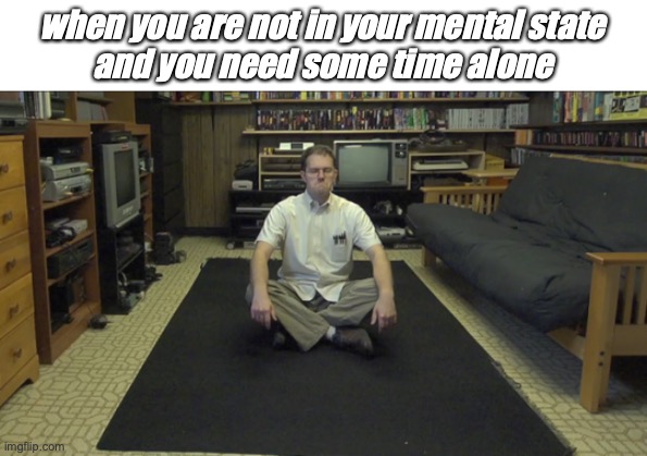 it's ok | when you are not in your mental state
and you need some time alone | image tagged in meditation,avgn | made w/ Imgflip meme maker