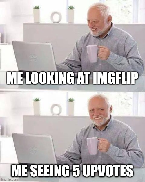 Hide the Pain Harold | ME LOOKING AT IMGFLIP; ME SEEING 5 UPVOTES | image tagged in memes,hide the pain harold | made w/ Imgflip meme maker