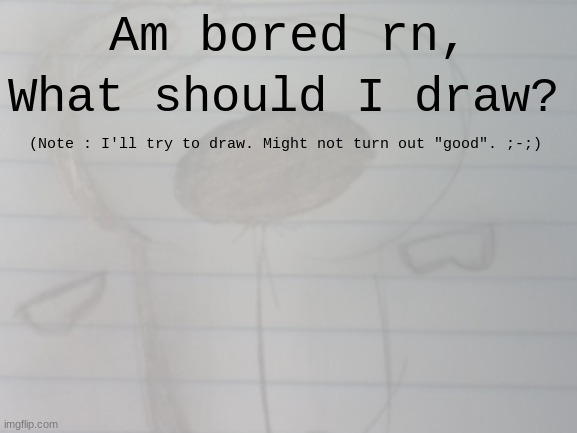 having boredom sickness. (Don't worry, it's not an actual sickness.) | Am bored rn, What should I draw? (Note : I'll try to draw. Might not turn out "good". ;-;) | image tagged in why are you reading this,bored,oh wow are you actually reading these tags | made w/ Imgflip meme maker