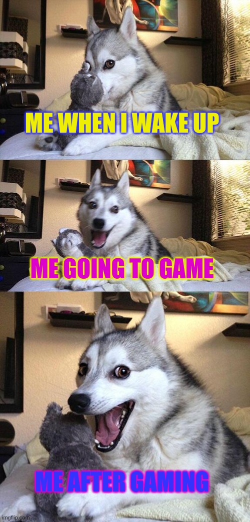 Bad Pun Dog | ME WHEN I WAKE UP; ME GOING TO GAME; ME AFTER GAMING | image tagged in memes,bad pun dog | made w/ Imgflip meme maker