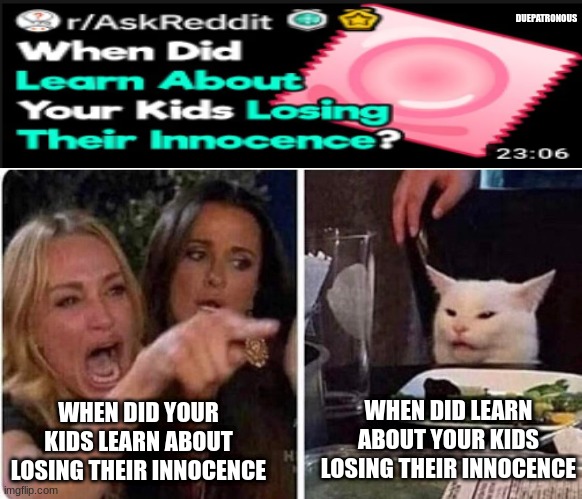 Lady screams at cat | DUEPATRONOUS; WHEN DID YOUR KIDS LEARN ABOUT LOSING THEIR INNOCENCE; WHEN DID LEARN ABOUT YOUR KIDS LOSING THEIR INNOCENCE | image tagged in lady screams at cat,updoot studios,duepatronous,have a day | made w/ Imgflip meme maker