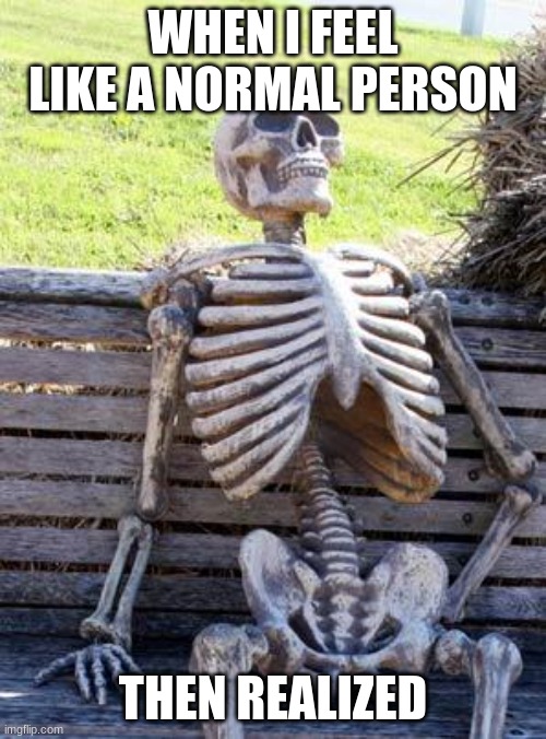 Waiting Skeleton | WHEN I FEEL LIKE A NORMAL PERSON; THEN REALIZED | image tagged in memes,waiting skeleton | made w/ Imgflip meme maker