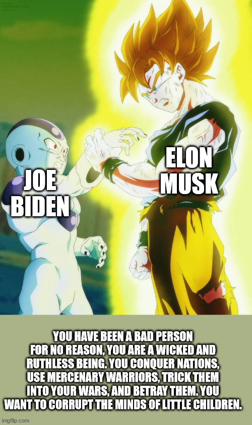 frieza hand goku | JOE BIDEN ELON MUSK YOU HAVE BEEN A BAD PERSON FOR NO REASON, YOU ARE A WICKED AND RUTHLESS BEING. YOU CONQUER NATIONS, USE MERCENARY WARRIO | image tagged in frieza hand goku | made w/ Imgflip meme maker