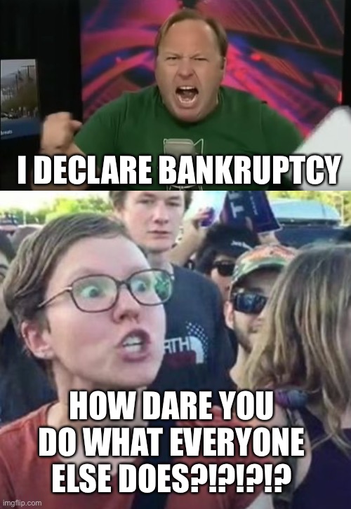 I DECLARE BANKRUPTCY; HOW DARE YOU DO WHAT EVERYONE ELSE DOES?!?!?!? | image tagged in alex jones,trigger a leftist | made w/ Imgflip meme maker