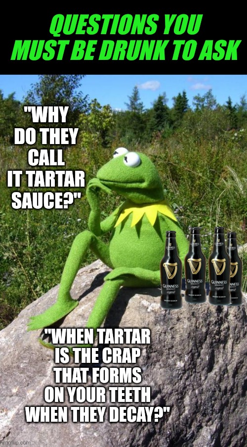 Drunk questions..... | QUESTIONS YOU MUST BE DRUNK TO ASK; "WHY DO THEY CALL IT TARTAR SAUCE?"; "WHEN TARTAR IS THE CRAP THAT FORMS ON YOUR TEETH WHEN THEY DECAY?" | image tagged in kermit-thinking,drunk,teeth,sauce,good question | made w/ Imgflip meme maker