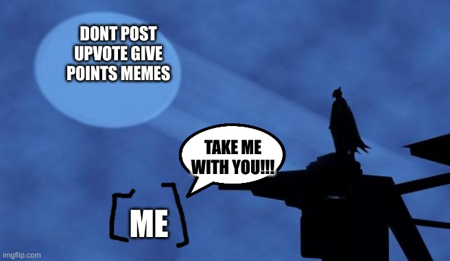 true story | DONT POST UPVOTE GIVE POINTS MEMES; TAKE ME WITH YOU!!! ME | image tagged in batman signal | made w/ Imgflip meme maker