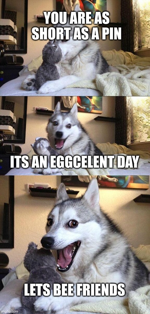 Bad Pun Dog | YOU ARE AS SHORT AS A PIN; ITS AN EGGCELENT DAY; LETS BEE FRIENDS | image tagged in memes,bad pun dog | made w/ Imgflip meme maker