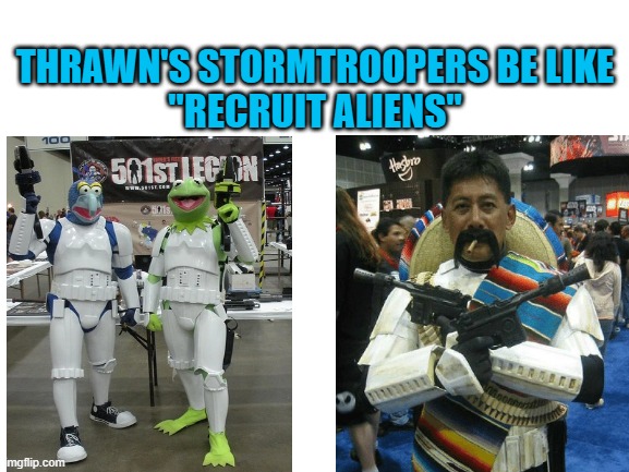 Still more diverse than Disney Sequels. Organically diverse. | THRAWN'S STORMTROOPERS BE LIKE
"RECRUIT ALIENS" | image tagged in blank white template,star wars,illegal aliens,aliens,cosplay | made w/ Imgflip meme maker