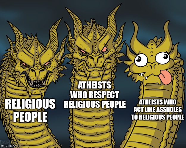 yes | ATHEISTS WHO RESPECT RELIGIOUS PEOPLE; ATHEISTS WHO ACT LIKE ASSHOLES TO RELIGIOUS PEOPLE; RELIGIOUS PEOPLE | image tagged in king ghidorah | made w/ Imgflip meme maker