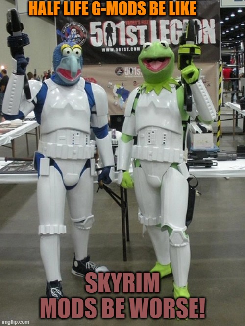 Who else has an insane modding community :P | HALF LIFE G-MODS BE LIKE; SKYRIM MODS BE WORSE! | image tagged in mods,half life,skyrim,star wars,muppets,cosplay | made w/ Imgflip meme maker