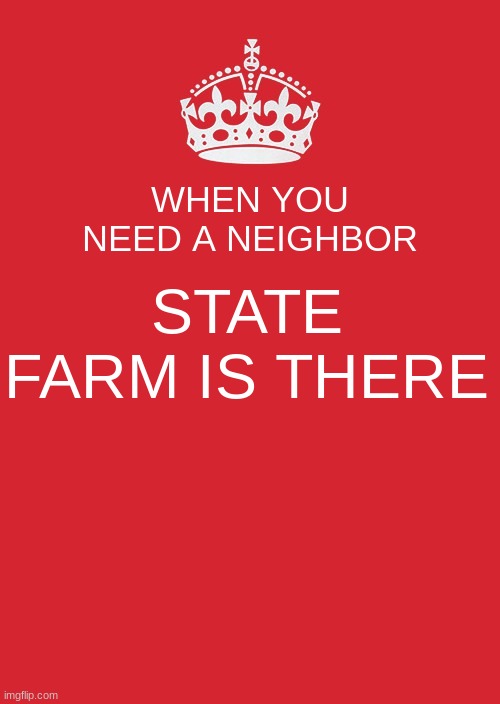 State Farm | WHEN YOU NEED A NEIGHBOR; STATE FARM IS THERE | image tagged in memes,keep calm and carry on red | made w/ Imgflip meme maker