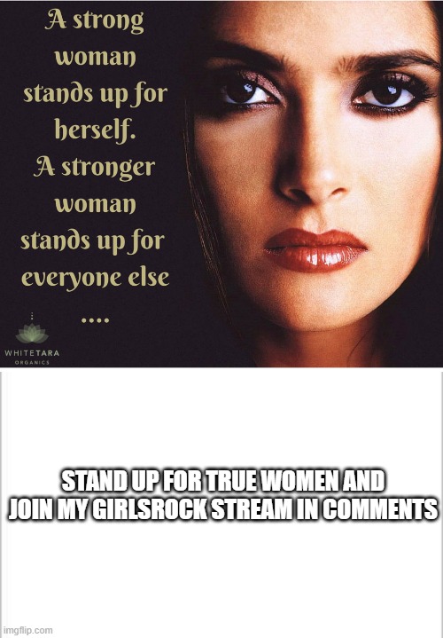 STAND UP FOR TRUE WOMEN AND JOIN MY GIRLSROCK STREAM IN COMMENTS | image tagged in white background | made w/ Imgflip meme maker