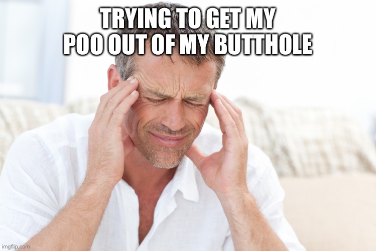 Why do it be so hard | TRYING TO GET MY POO OUT OF MY BUTTHOLE | image tagged in headache,constipation,constipated,poop,oh wow are you actually reading these tags | made w/ Imgflip meme maker