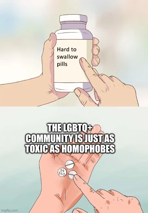 it's true. sorry. | THE LGBTQ+ COMMUNITY IS JUST AS TOXIC AS HOMOPHOBES | image tagged in memes,hard to swallow pills | made w/ Imgflip meme maker