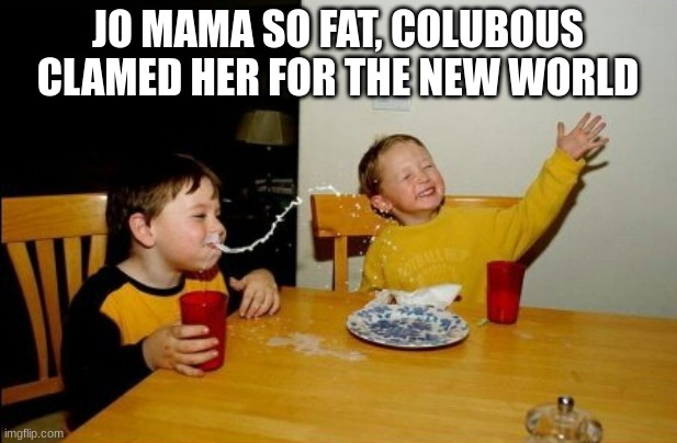 JO MAMA SO FAT, COLUBOUS CLAMED HER FOR THE NEW WORLD | image tagged in muahahaha | made w/ Imgflip meme maker