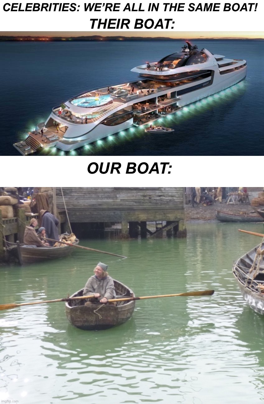 This is fine *dies* |  CELEBRITIES: WE’RE ALL IN THE SAME BOAT! THEIR BOAT:; OUR BOAT: | image tagged in memes,funny,true story,boats,why is this true,celebrity | made w/ Imgflip meme maker