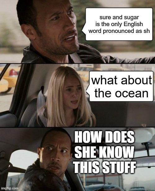 The Rock Driving Meme | sure and sugar is the only English word pronounced as sh; what about the ocean; HOW DOES SHE KNOW THIS STUFF | image tagged in memes,the rock driving | made w/ Imgflip meme maker