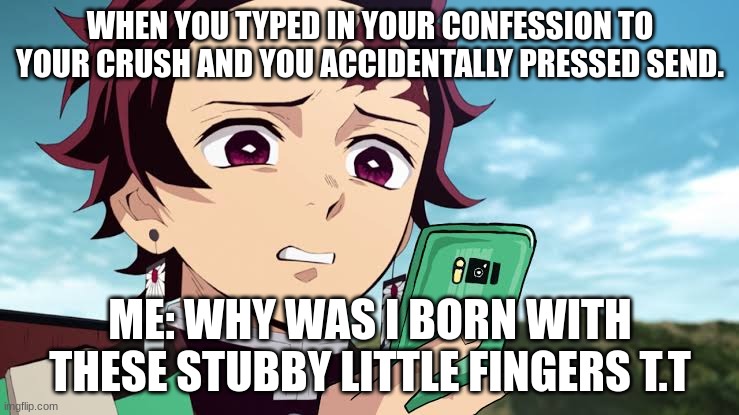 Tanjiro Disgust | WHEN YOU TYPED IN YOUR CONFESSION TO YOUR CRUSH AND YOU ACCIDENTALLY PRESSED SEND. ME: WHY WAS I BORN WITH THESE STUBBY LITTLE FINGERS T.T | image tagged in tanjiro disgust,relatable memes | made w/ Imgflip meme maker
