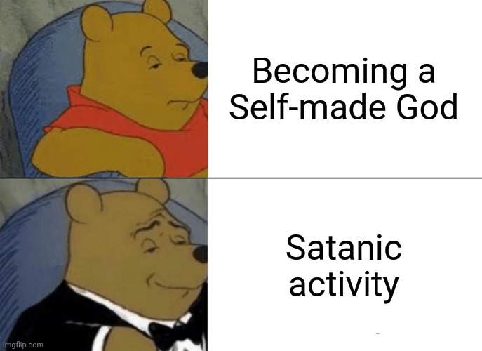 -Just be sure. | Becoming a Self-made God; Satanic activity | image tagged in memes,tuxedo winnie the pooh,oh god why,self-worth,satanic woody no spacing,activism | made w/ Imgflip meme maker