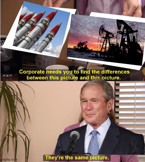 George Bush be like: | image tagged in memes,they're the same picture,afghanistan,iraq war,george bush,oil | made w/ Imgflip meme maker
