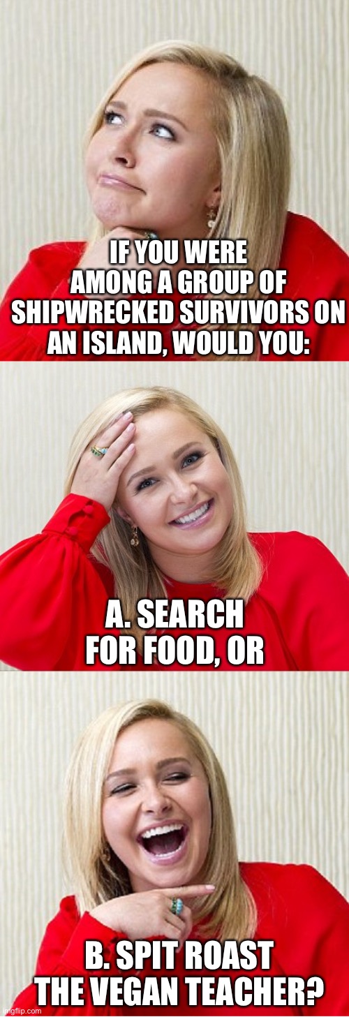 Bad Pun Hayden 2 | IF YOU WERE AMONG A GROUP OF SHIPWRECKED SURVIVORS ON AN ISLAND, WOULD YOU:; A. SEARCH FOR FOOD, OR; B. SPIT ROAST THE VEGAN TEACHER? | image tagged in bad pun hayden 2 | made w/ Imgflip meme maker