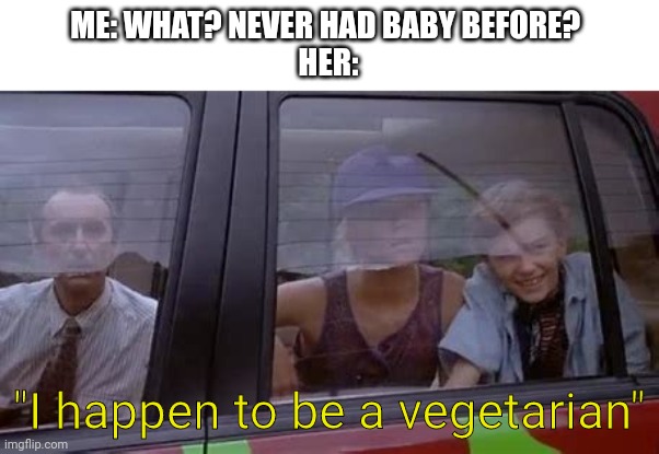 ME: WHAT? NEVER HAD BABY BEFORE? 
HER: "I happen to be a vegetarian" | made w/ Imgflip meme maker