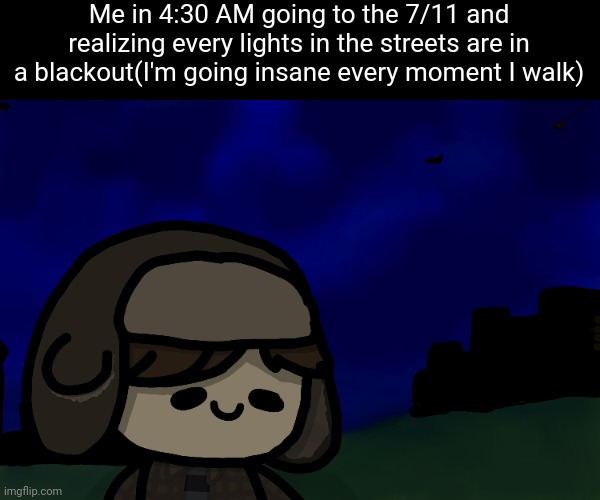 this just happened today. | Me in 4:30 AM going to the 7/11 and realizing every lights in the streets are in a blackout(I'm going insane every moment I walk) | made w/ Imgflip meme maker